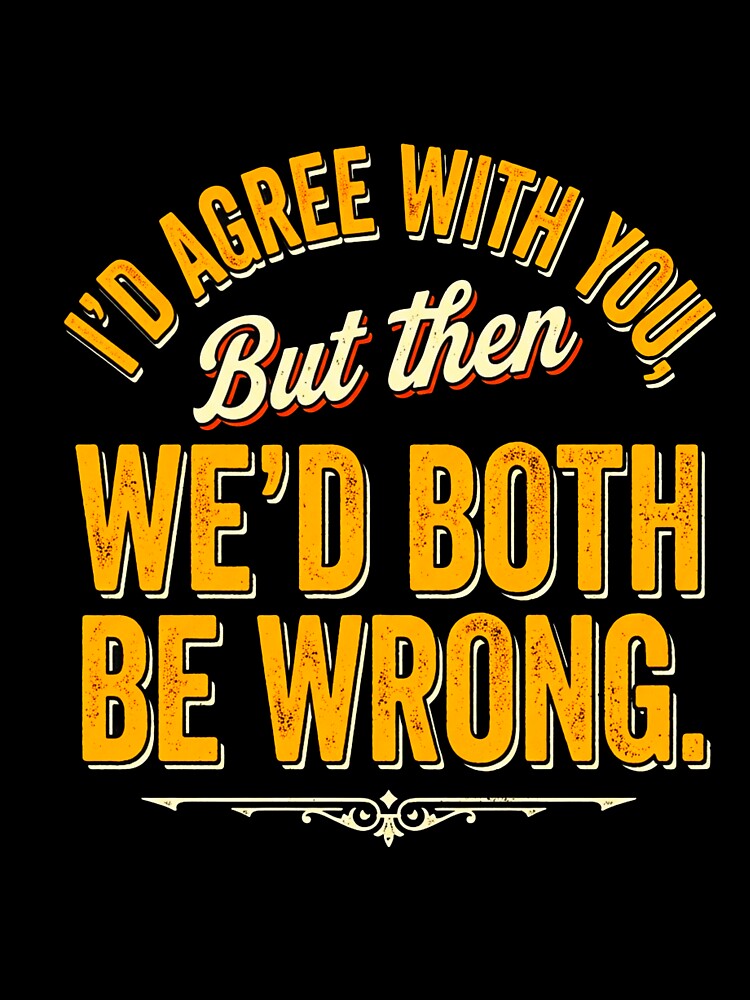 I'd Agree With You But Then We'd Both Be Wrong by INVIKETOS