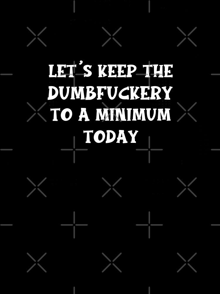 Let's Keep The Dumbfuckery To A Minimum Today by WildHoneyDesign