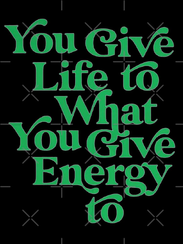 YOU GIVE LIFE TO WHAT YOU GIVE ENERGY TO by SAVAGEwav