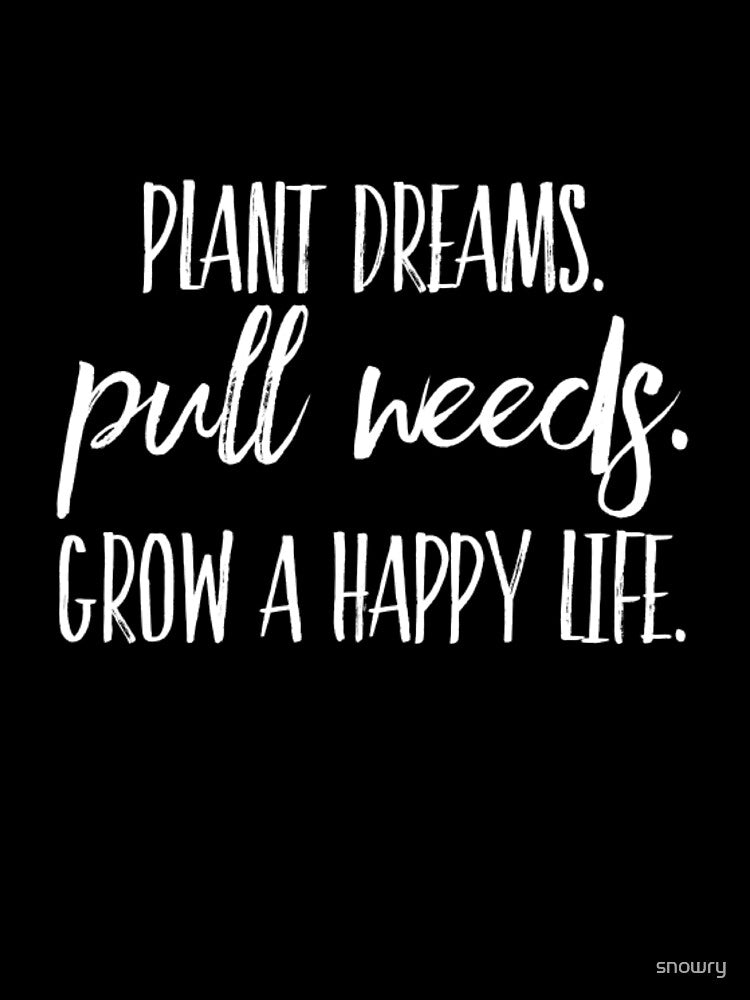 Plant Dreams. Pull Weeds. Grow a happy life. Insprisational motivational gardener by snowry