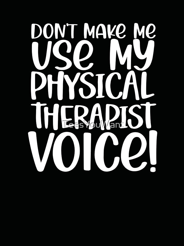 Don't Make Me Use My Physical Therapist Voice! ~Funny PTA by TeesYouWant