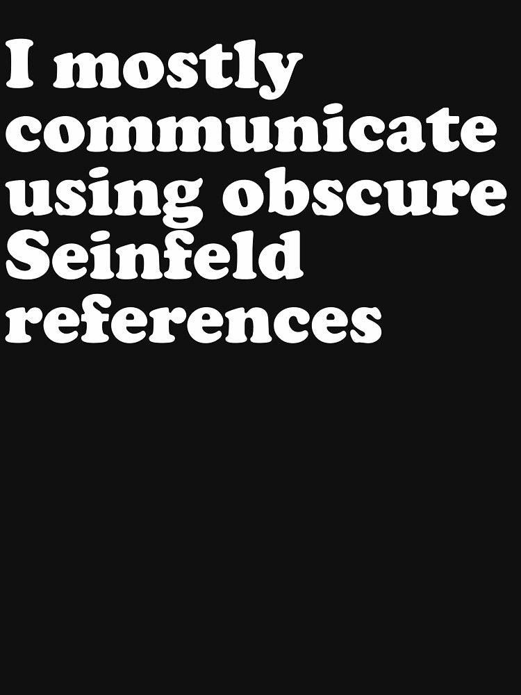I mostly communicate using obscure Seinfeld references by JonnyHaw