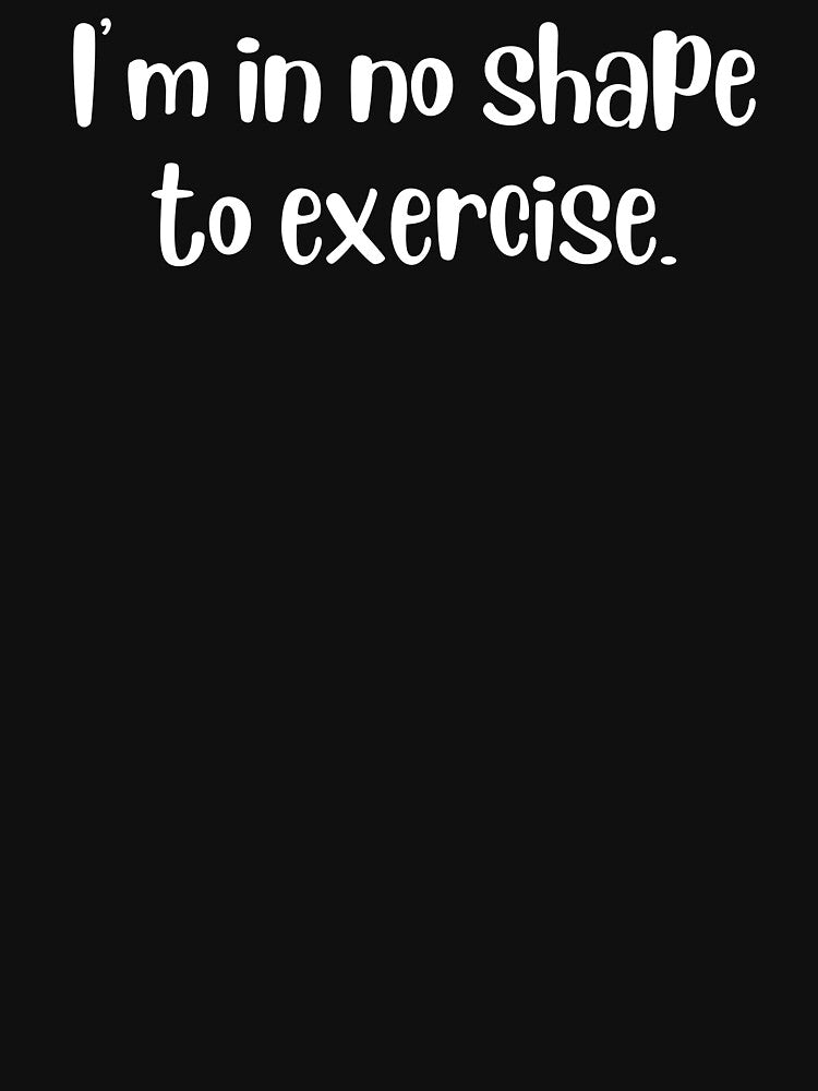 I'm in no shape to exercise. by BuyMyMerchNow