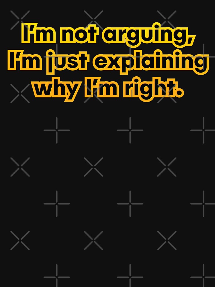 I’m not arguing, I’m just explaining why I’m right. by NSMDesignByN8