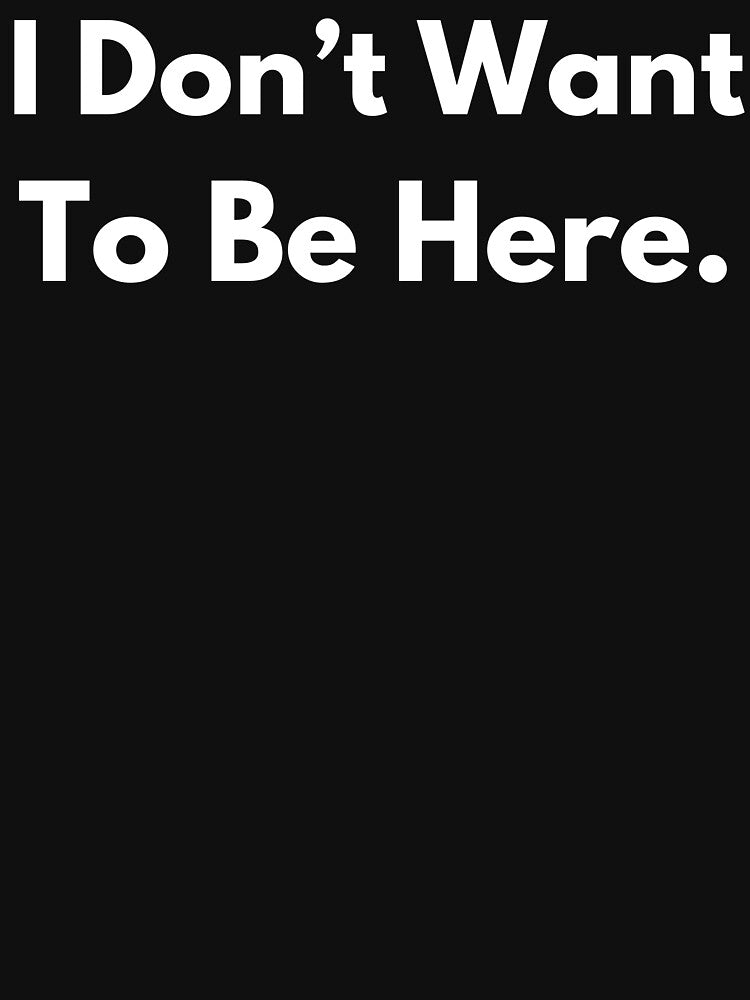 I Don't Want To Be Here. by BuyMyMerchNow