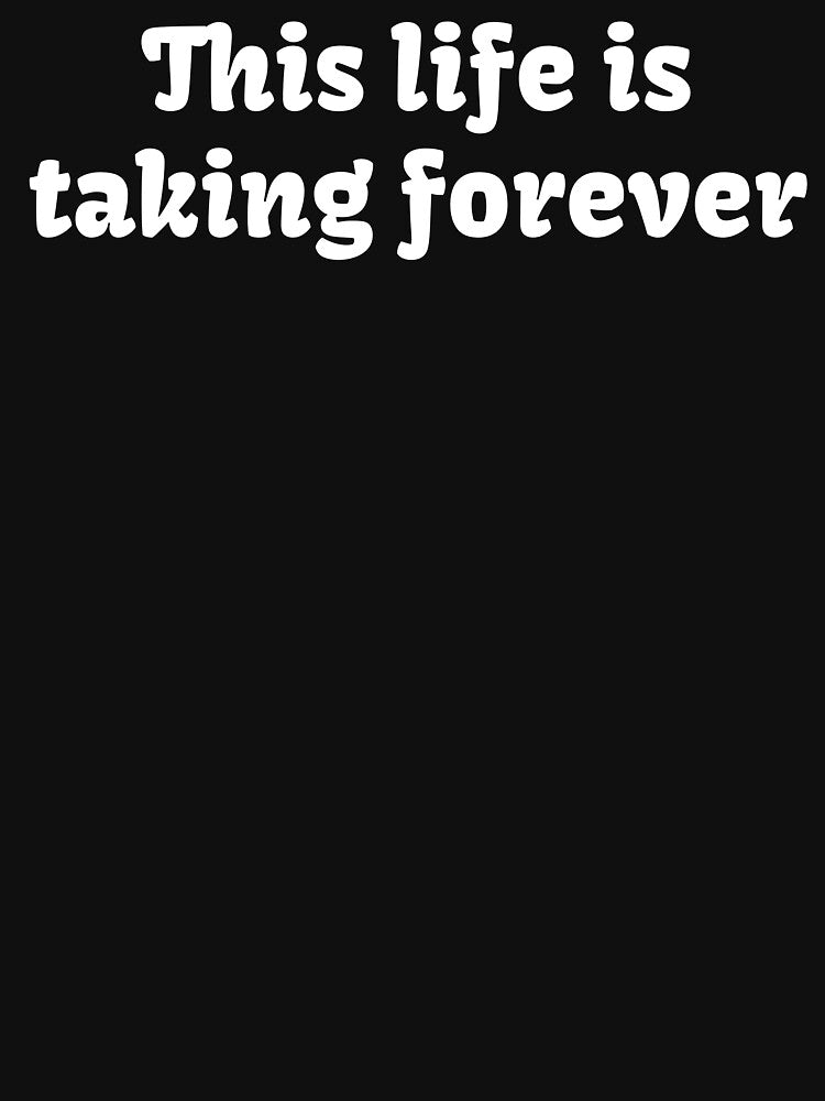 This life is taking forever. by BuyMyMerchNow