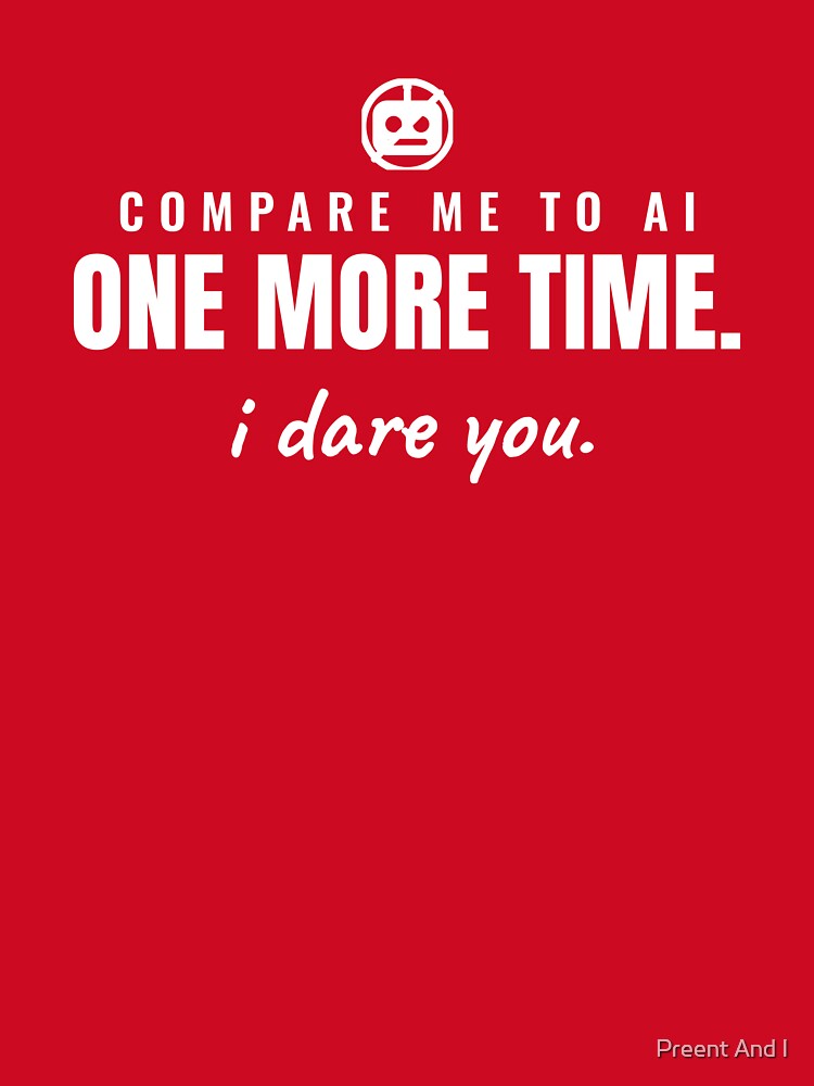 Compare me to AI one more time. I dare you. by Preent And I