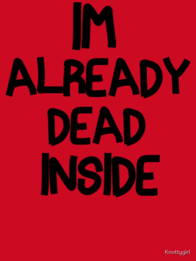 Im Already Dead Inside by Knottygirl