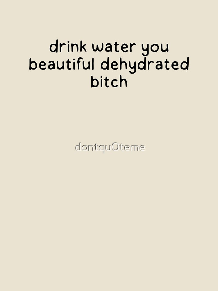 drink water you beautiful dehydrated bitch. by dontqu0teme