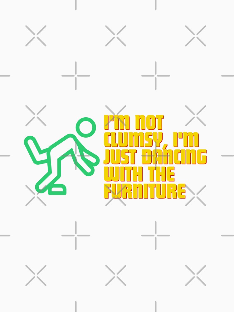 "I'm not clumsy, I'm just dancing with the furniture." by Reichcorp