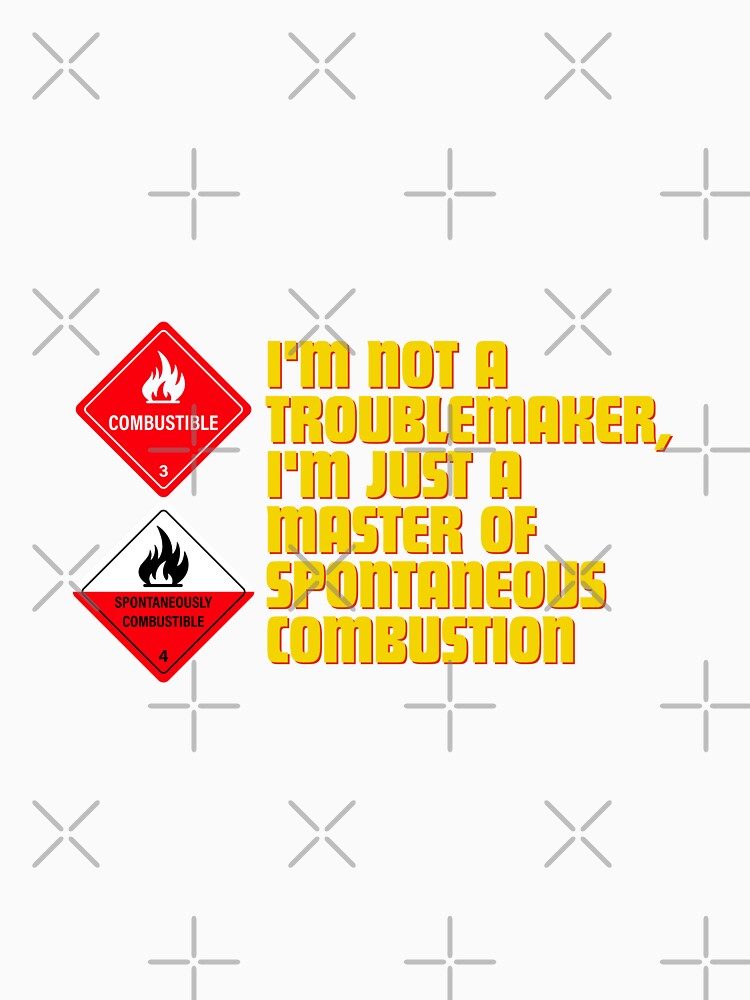 I'm not a troublemaker, I'm just a master of spontaneous combustion by Reichcorp