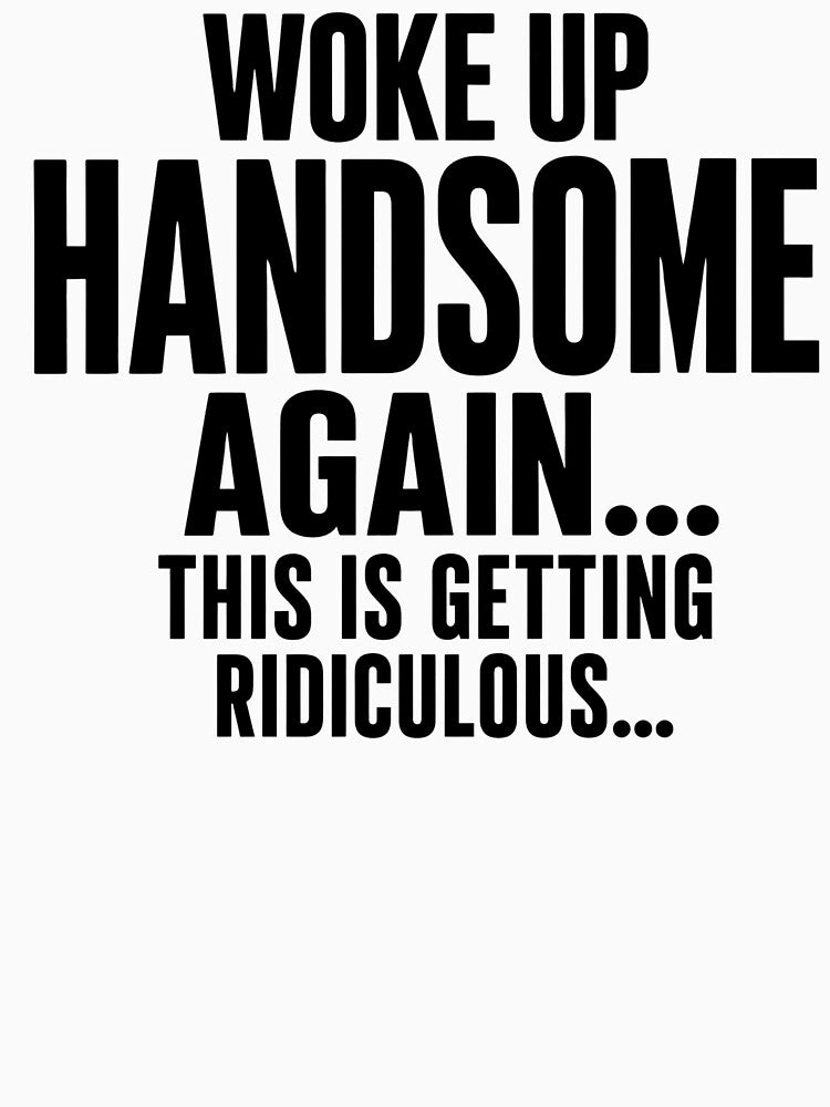 Woke Up Handsome Again This Is Getting Ridiculous Funny Mens Self Confidence Humor by VGAfanatic