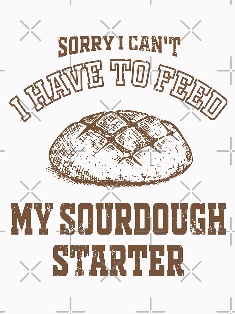 Funny Sorry I Can't I Have To Feed My Sourdough Starter - Women Baking Gift by JUSTBEELEGANT