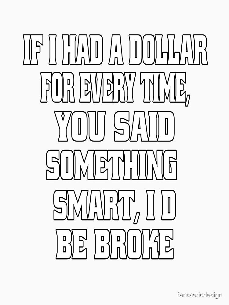 Funny Sarcastic Humor If I Had A Dollar For Every Time, You Said Something Smart, I'd Be Broke. by fantasticdesign
