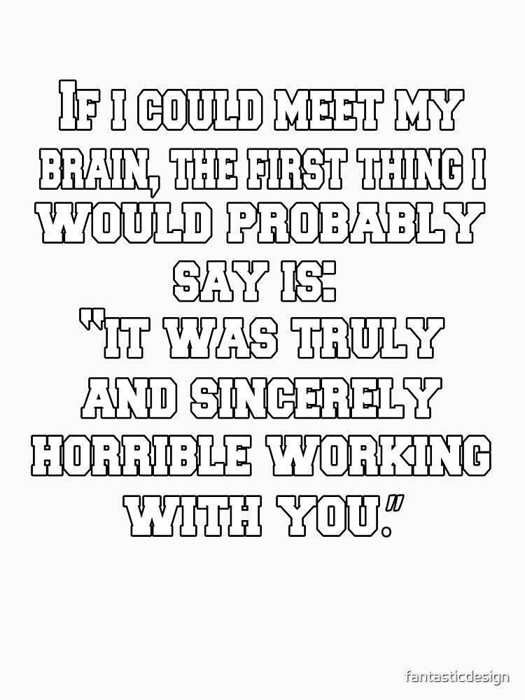 Funny Sarcastic Humor If I Could Meet My Brain, The First Thing I Would Probably Say by fantasticdesign
