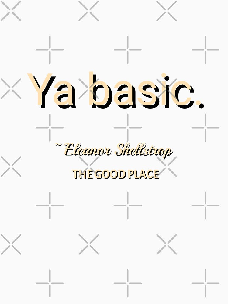 Ya basic. The Good Place. Eleanor Shellstrop. by nopemom