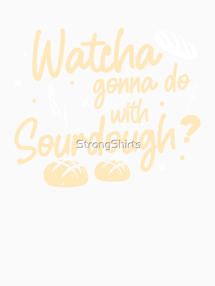 Funny Watcha Gonna Do With Sourdough A Sourdough Bread Baker by StrongShirts