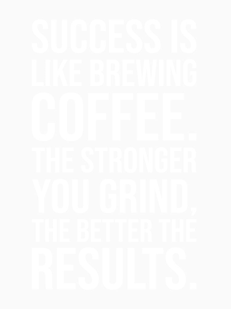 Success is Like Brewing Coffee – The Stronger You Grind by chantastical