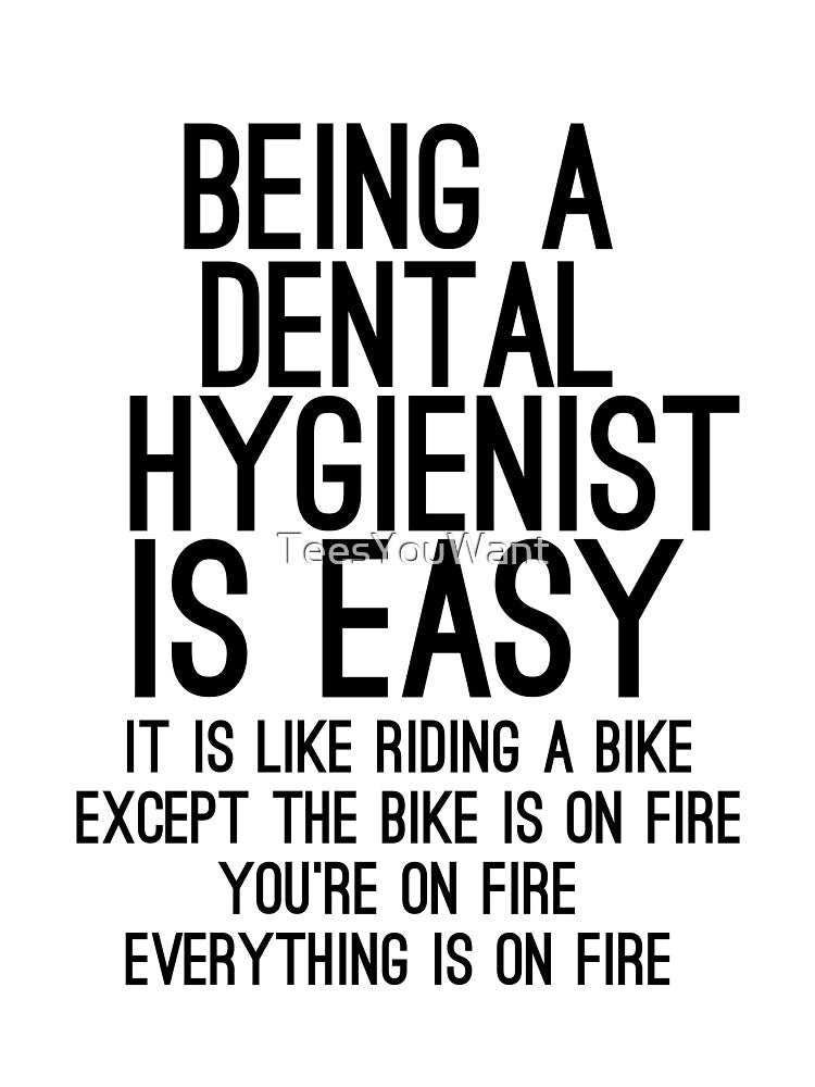 Being A Dental Hygienist Is Easy It is Like Riding A Bike. Except the Bike is on Fire. You are On Fire. Everything is on Fire. by TeesYouWant