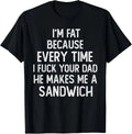 I'm Fat Because Every Time I Fuk Your Dad He Makes Me T-Shirt unisex T-Shirt