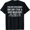 I Never Dreamed One Day I'd Be A Sexy Bald Guy But Here I Am  unisex T-Shirt