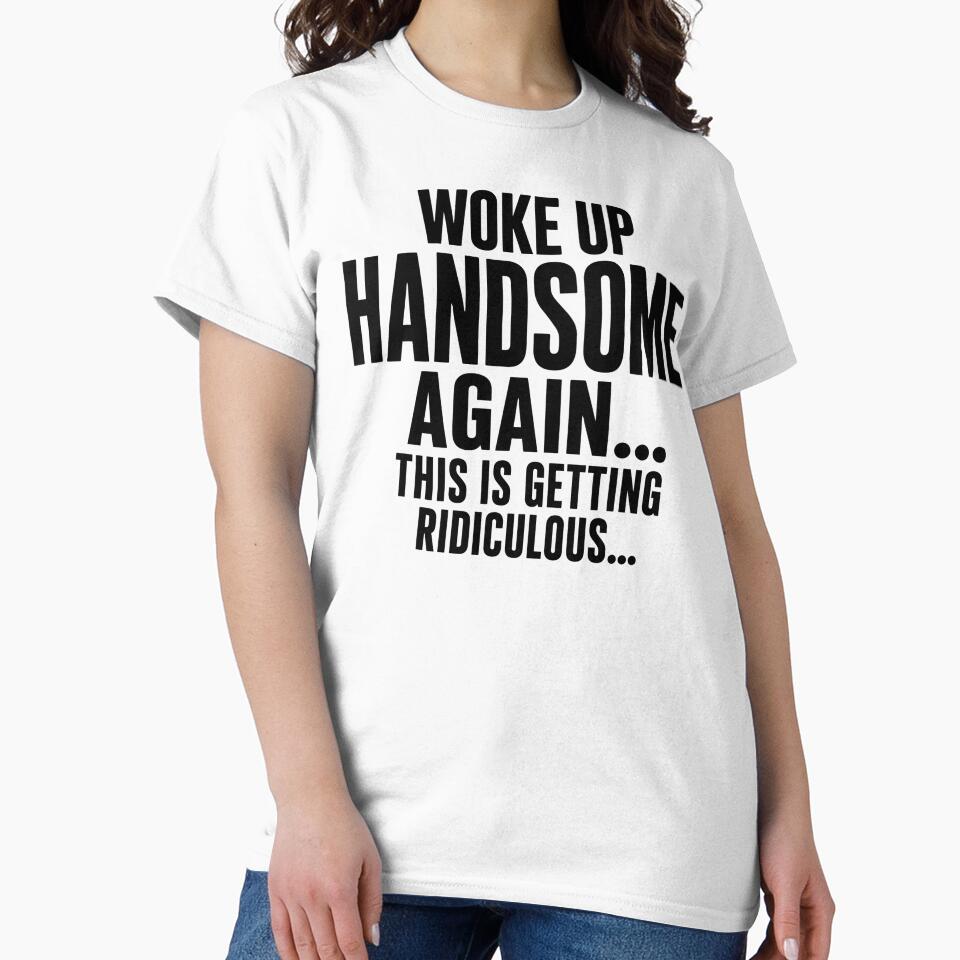 Woke Up Handsome Again This Is Getting Ridiculous Funny Mens Self Confidence Humor by VGAfanatic
