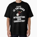 I'M SORRY IS THE BAND INTERRUPTING YOUR CONVERSATION? T-Shirt by bigerdan
