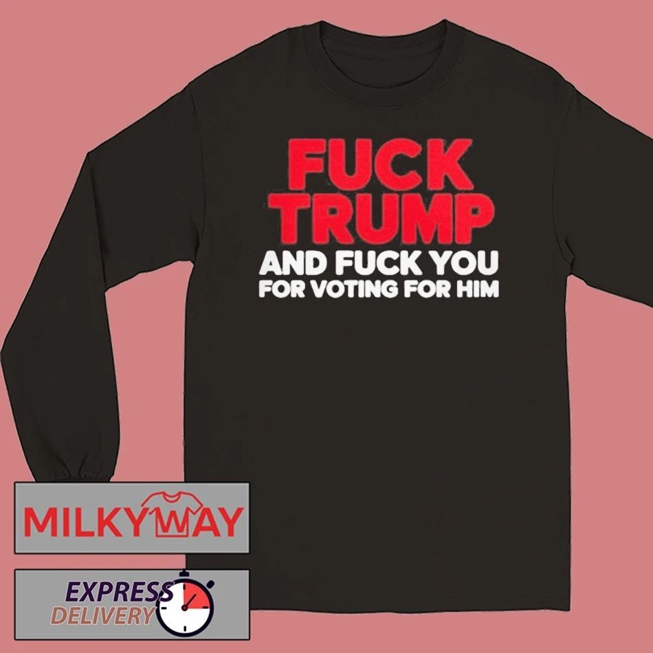 Fuck Trump And Fuck You For Voting For Him Shirt