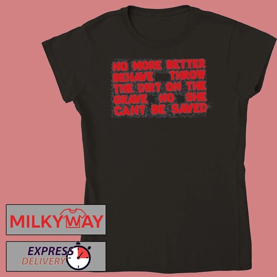 No More Better Behave Throw The Dirt On The Grave No She Can’t Be Saved T-Shirt