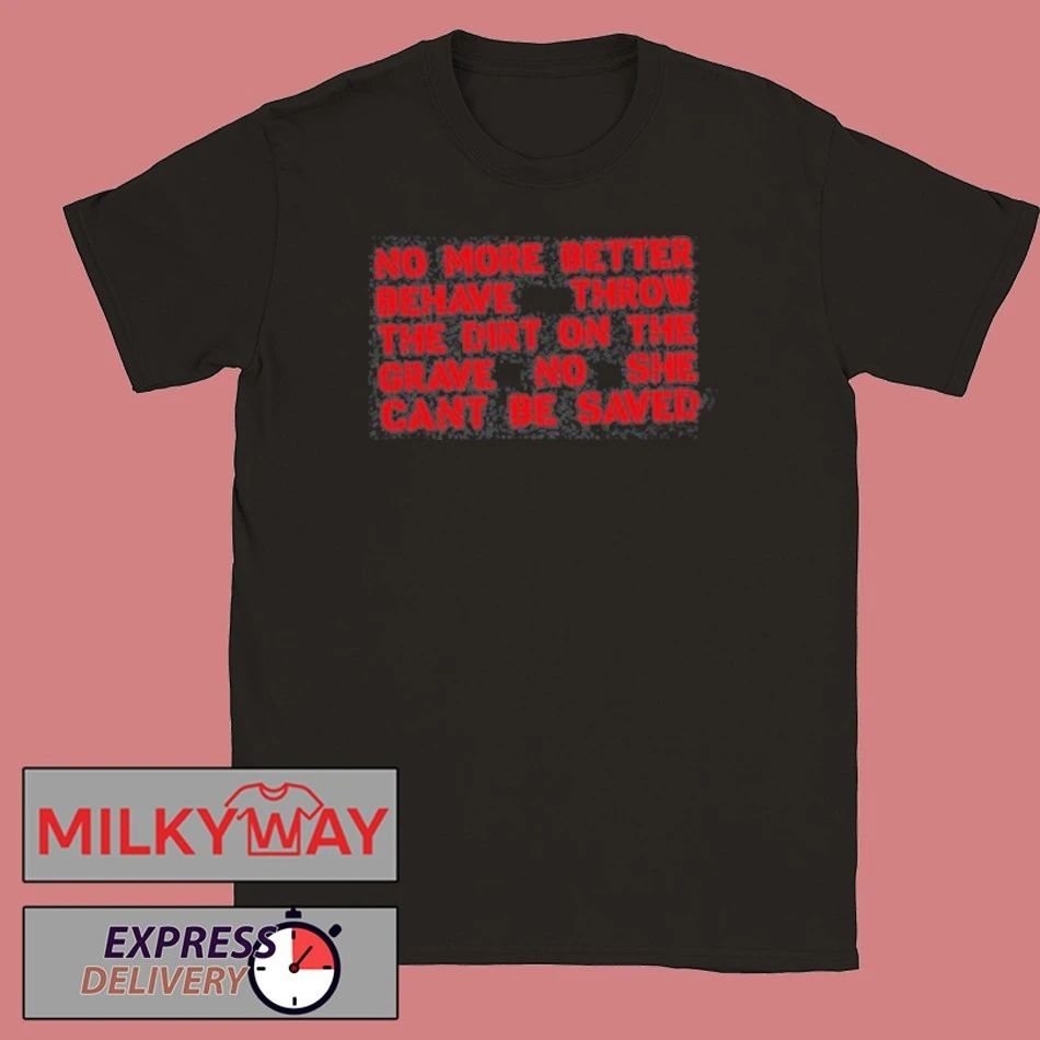 No More Better Behave Throw The Dirt On The Grave No She Can’t Be Saved T-Shirt