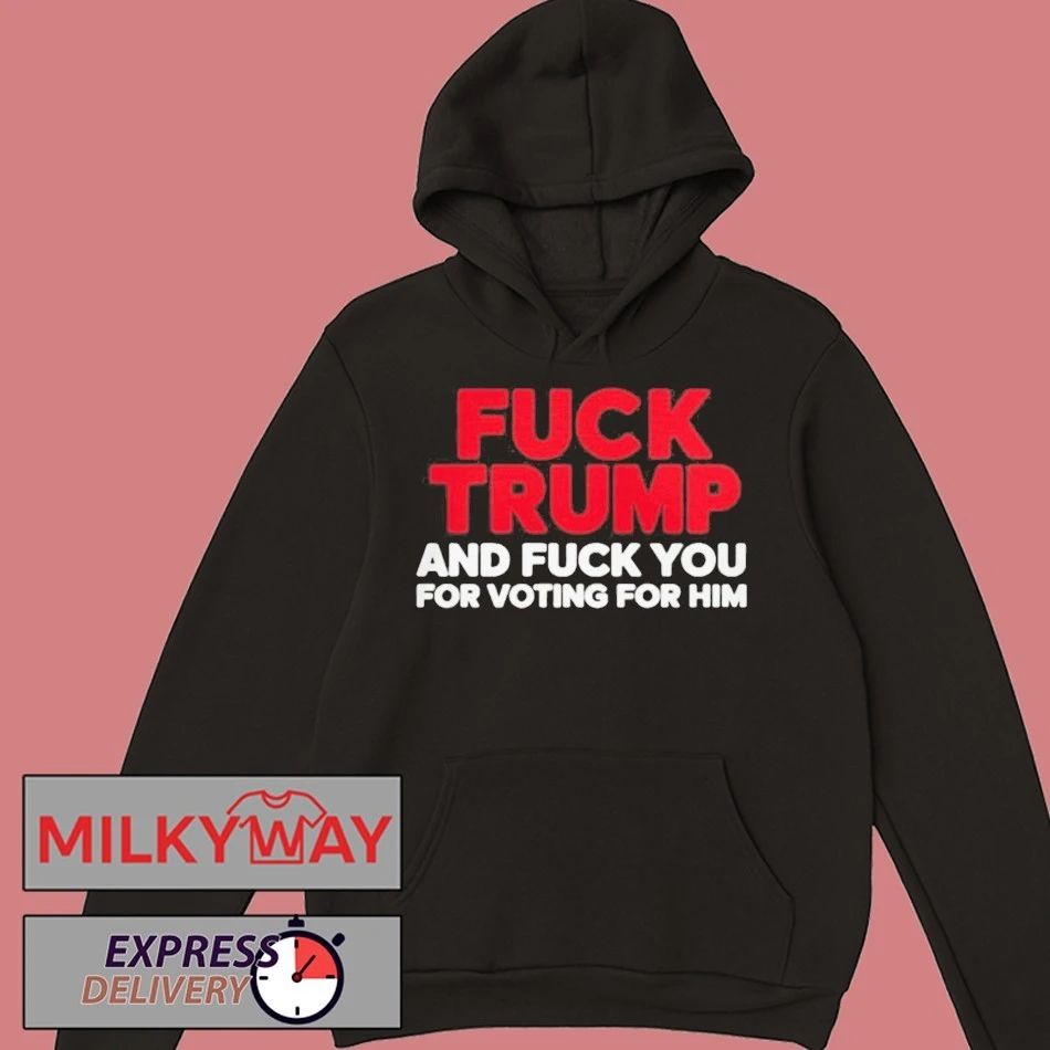 Fuck Trump And Fuck You For Voting For Him Shirt