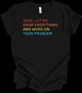 Sure Let Me Drop Everything And Work On Your Problem Vintage Funny Office Shirt