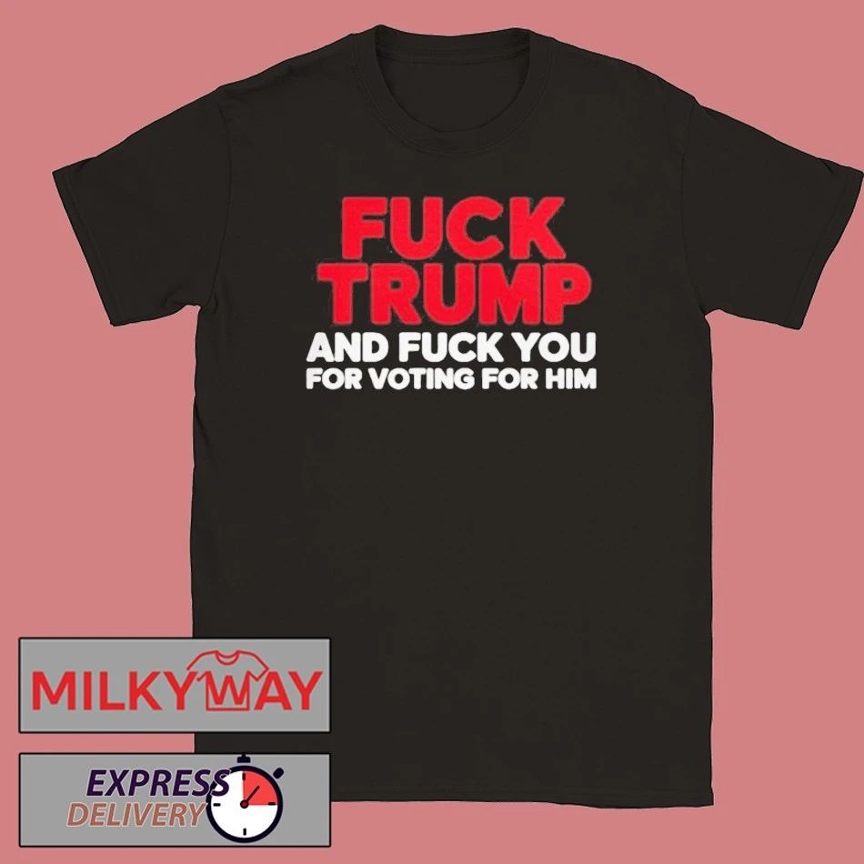 Fuck Trump And Fuck You For Voting For Him Shirt