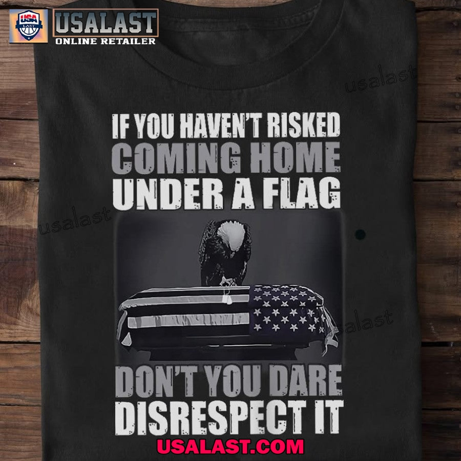 US Veteran If You Haven’t Risked Coming Home Under A Flag Don’t You Dare Disrespect It Unisex Shirt